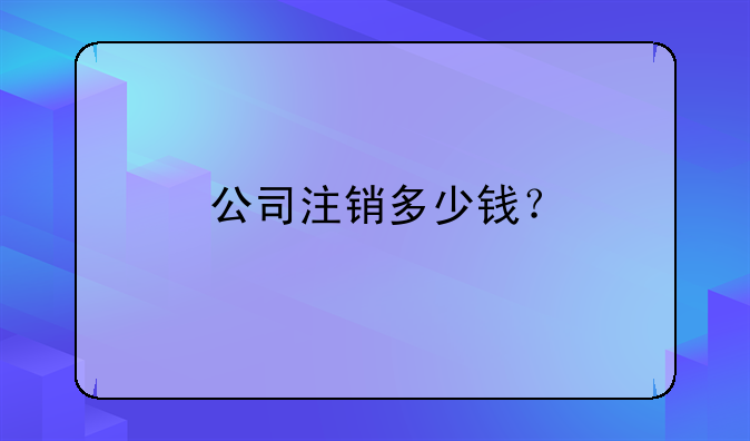 公司注銷多少錢？