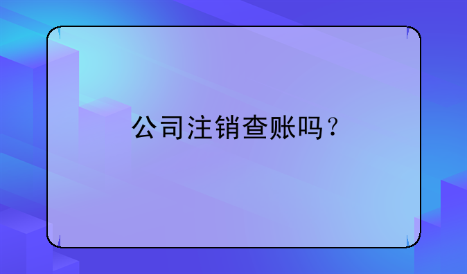 公司注銷查賬嗎？