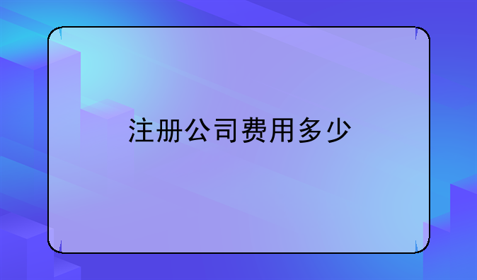 注冊(cè)公司費(fèi)用多少