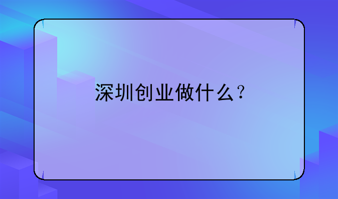 深圳創(chuàng)業(yè)做什么？