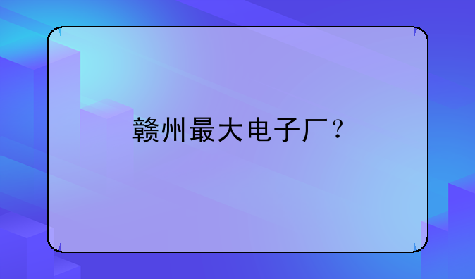 贛州最大電子廠？