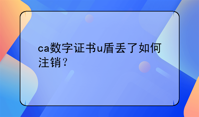 ca數(shù)字證書u盾丟了如何注銷？