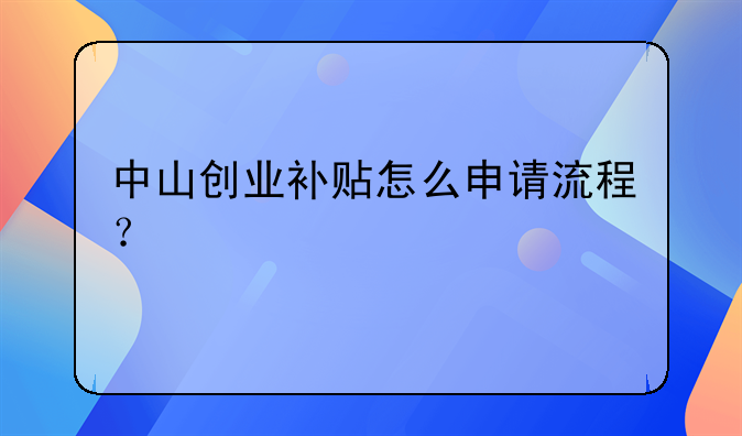 中山創(chuàng)業(yè)補貼怎么申請流程？