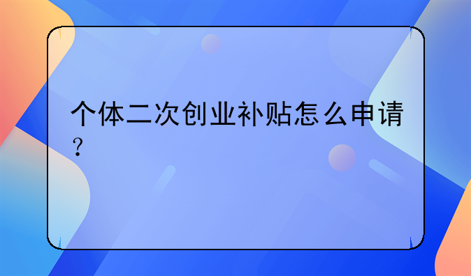個(gè)體二次創(chuàng)業(yè)補(bǔ)貼怎么申請(qǐng)？