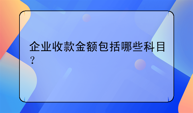 企業(yè)收款金額包括哪些科目？