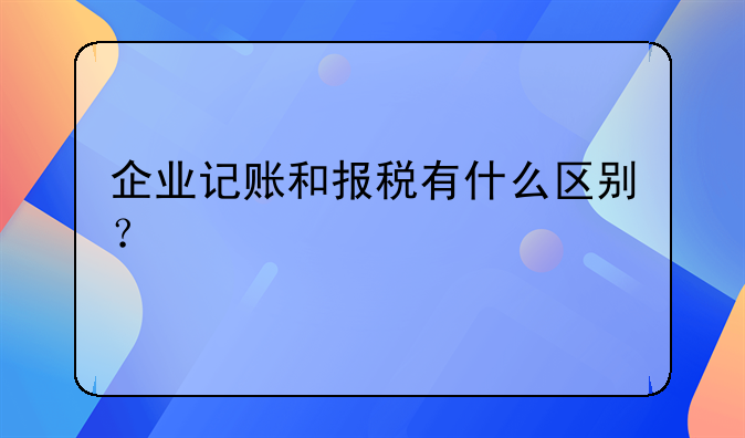 企業(yè)記賬和報稅有什么區(qū)別？