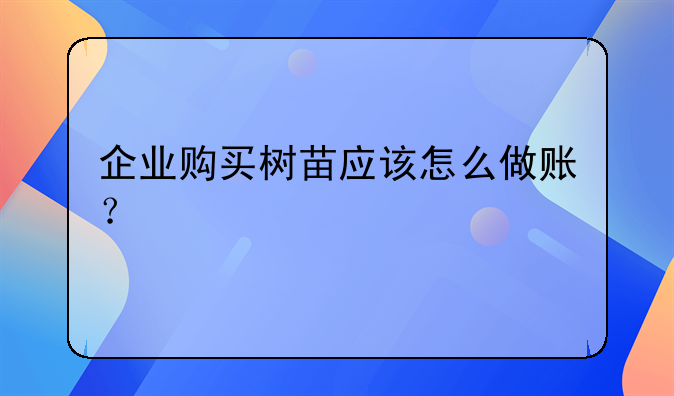 企業(yè)購(gòu)買樹苗應(yīng)該怎么做賬？