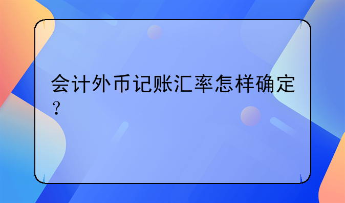 會(huì)計(jì)外幣記賬匯率怎樣確定？