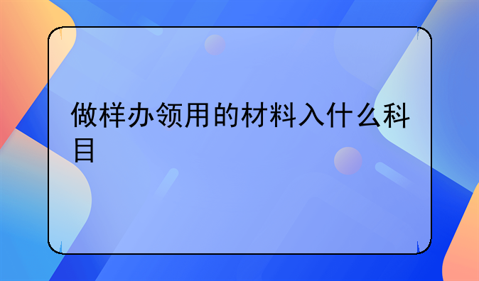 做樣辦領(lǐng)用的材料入什么科目
