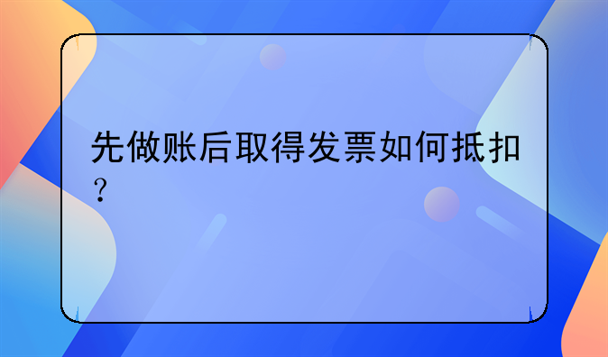 先做賬后取得發(fā)票如何抵扣？