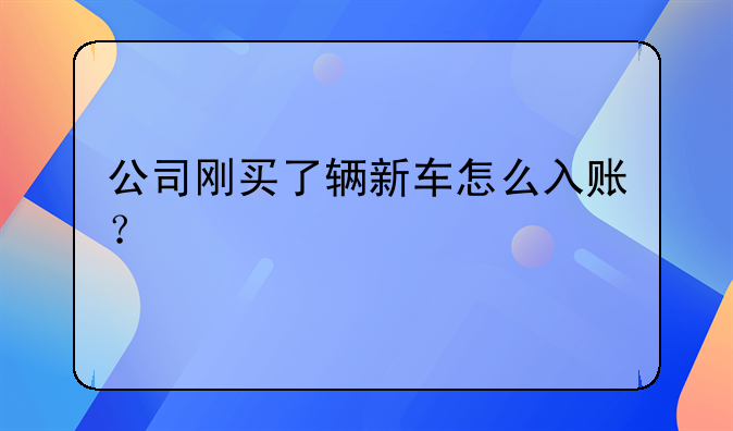 公司剛買了輛新車怎么入賬？