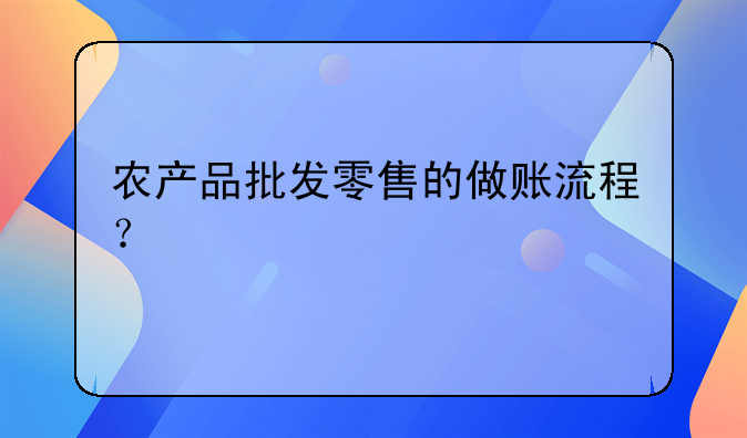 農(nóng)產(chǎn)品批發(fā)零售的做賬流程？