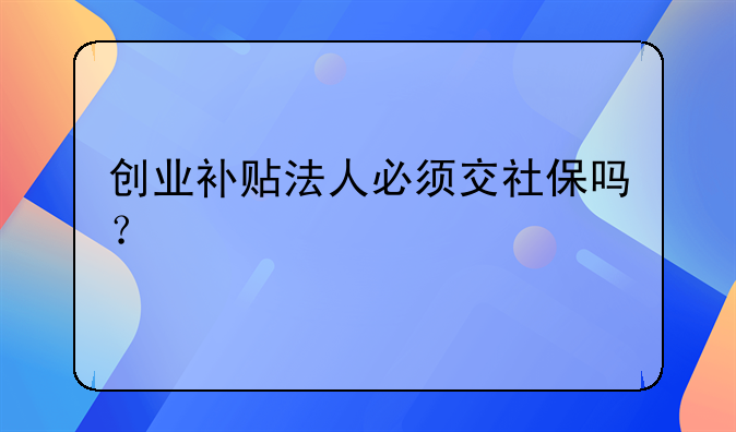 創(chuàng)業(yè)補(bǔ)貼法人必須交社保嗎？
