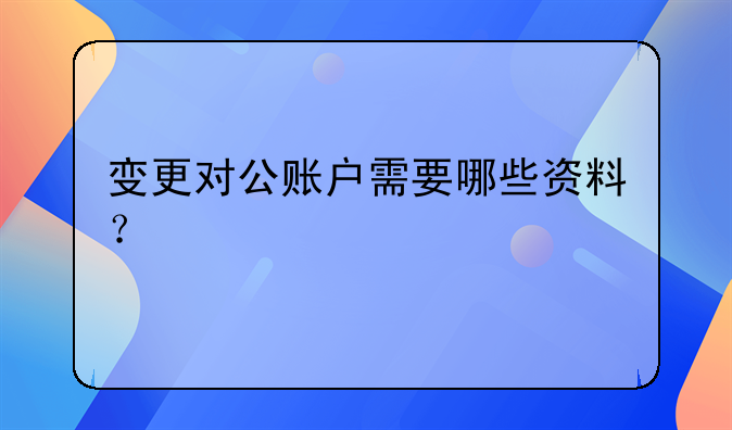 變更對公賬戶需要哪些資料？