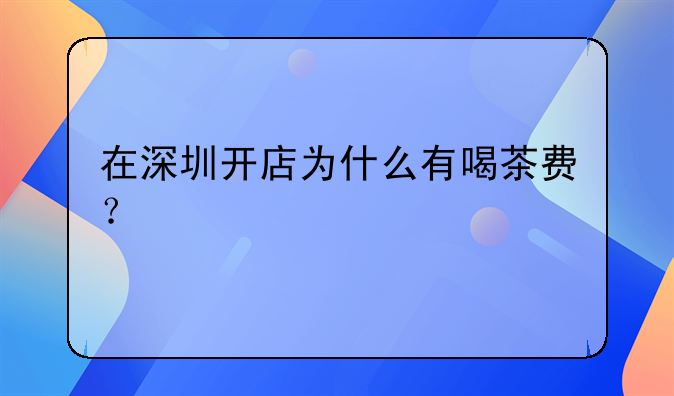 在深圳開店為什么有喝茶費？