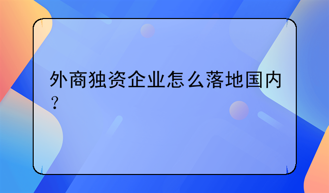外商獨(dú)資企業(yè)怎么落地國(guó)內(nèi)？
