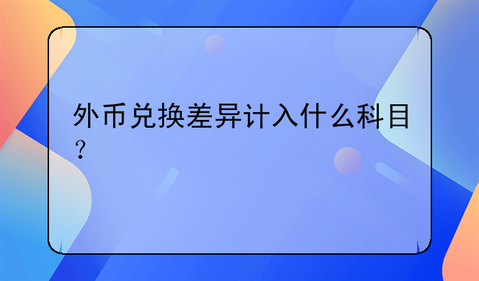 外幣兌換差異計(jì)入什么科目？