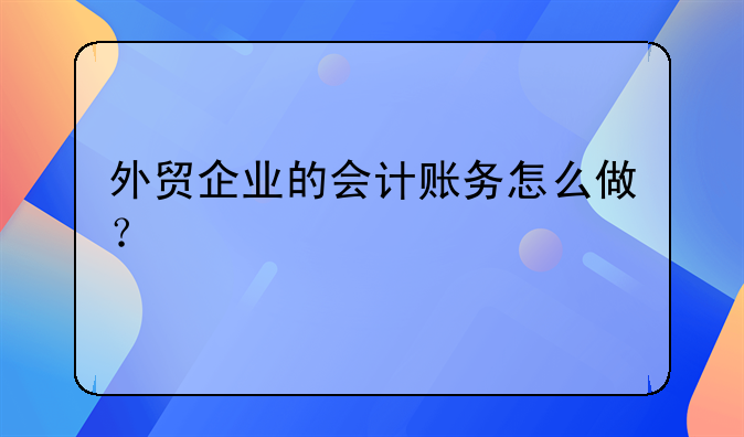 外貿(mào)企業(yè)的會(huì)計(jì)賬務(wù)怎么做？