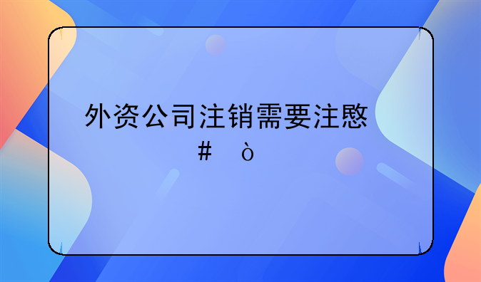 外資公司注銷需要注意什么？