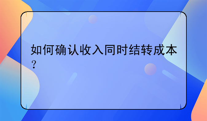 如何確認(rèn)收入同時(shí)結(jié)轉(zhuǎn)成本？