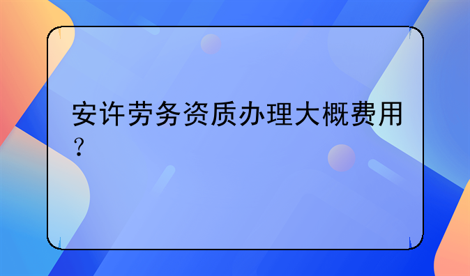 安許勞務(wù)資質(zhì)辦理大概費(fèi)用？