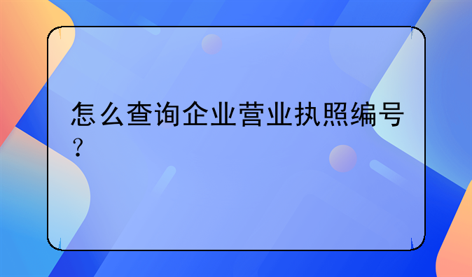 怎么查詢(xún)企業(yè)營(yíng)業(yè)執(zhí)照編號(hào)？