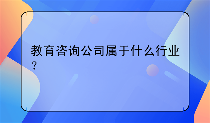 教育咨詢公司屬于什么行業(yè)？