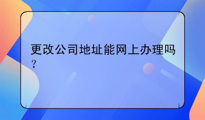 更改公司地址能網(wǎng)上辦理嗎？