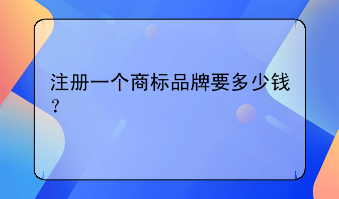 注冊一個(gè)商標(biāo)品牌要多少錢？