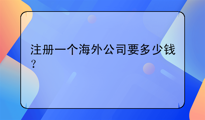 注冊(cè)一個(gè)海外公司要多少錢？
