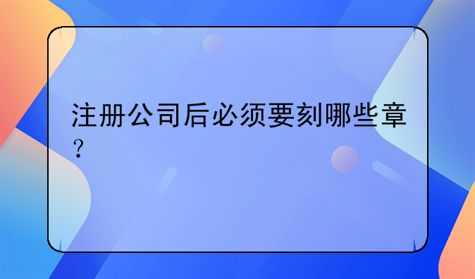 注冊(cè)公司后必須要刻哪些章？