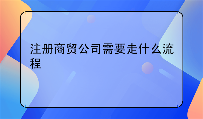 注冊(cè)商貿(mào)公司需要走什么流程