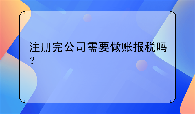 注冊完公司需要做賬報稅嗎？