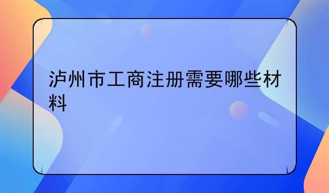 瀘州市工商注冊(cè)需要哪些材料