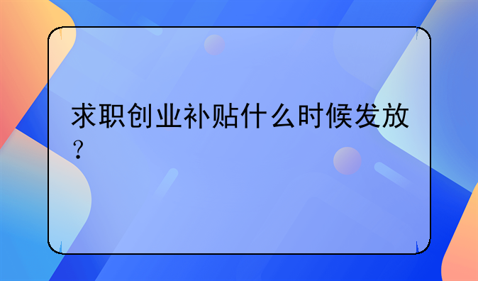 求職創(chuàng)業(yè)補貼什么時候發(fā)放？