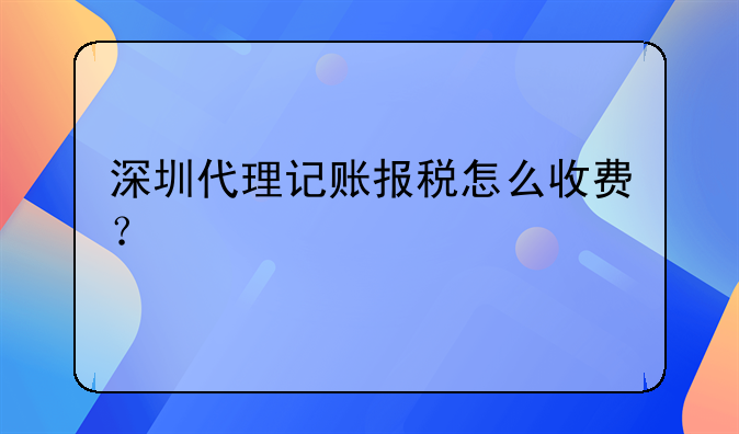 深圳代理記賬報(bào)稅怎么收費(fèi)？