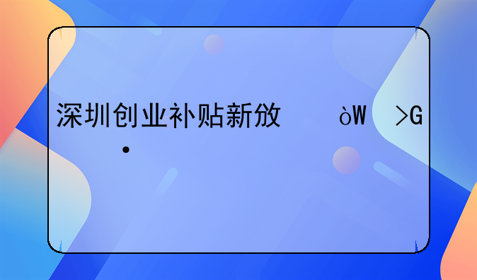 深圳創(chuàng)業(yè)補(bǔ)貼新政引發(fā)熱議。