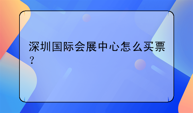 深圳國(guó)際會(huì)展中心怎么買(mǎi)票？