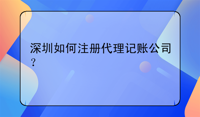 深圳如何注冊代理記賬公司？