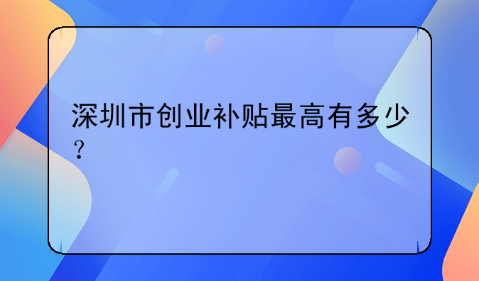 深圳市創(chuàng)業(yè)社保補(bǔ)貼申請(qǐng)條件及流程——深圳市創(chuàng)業(yè)補(bǔ)貼最高有多少？