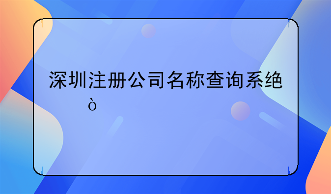深圳注冊(cè)公司名稱查詢系統(tǒng)？