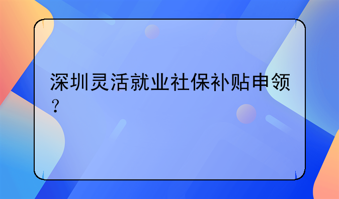深圳靈活就業(yè)社保補(bǔ)貼申領(lǐng)？