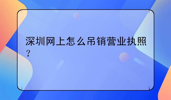深圳網(wǎng)上怎么吊銷營業(yè)執(zhí)照？