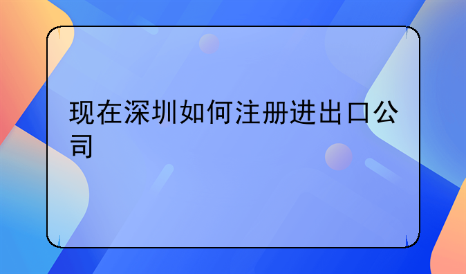 現(xiàn)在深圳如何注冊進(jìn)出口公司、深圳注冊進(jìn)出口公司流程和材料
