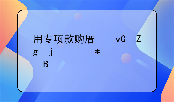 用專項(xiàng)款購原材料的賬務(wù)處理