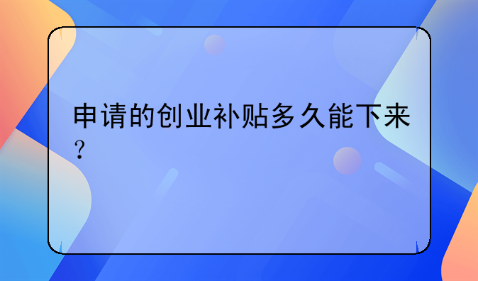 申請的創(chuàng)業(yè)補貼多久能下來？
