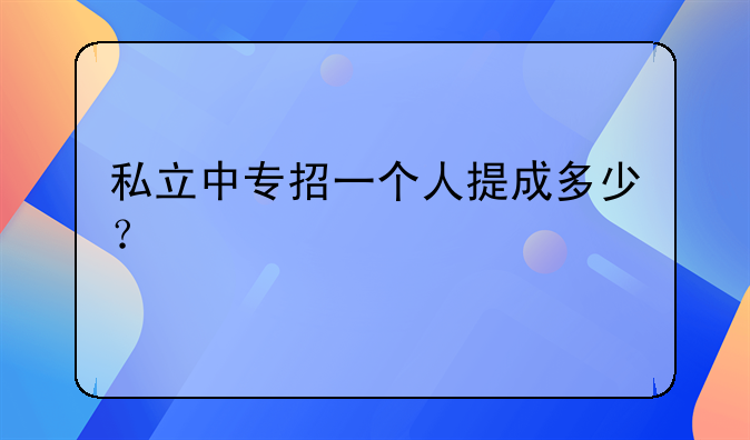私立中專(zhuān)招一個(gè)人提成多少？