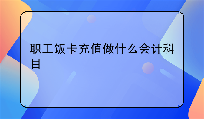 職工飯卡充值做什么會(huì)計(jì)科目