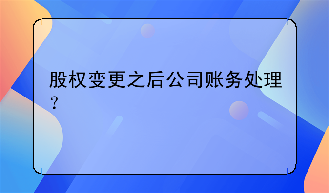 股權變更之后公司賬務處理？