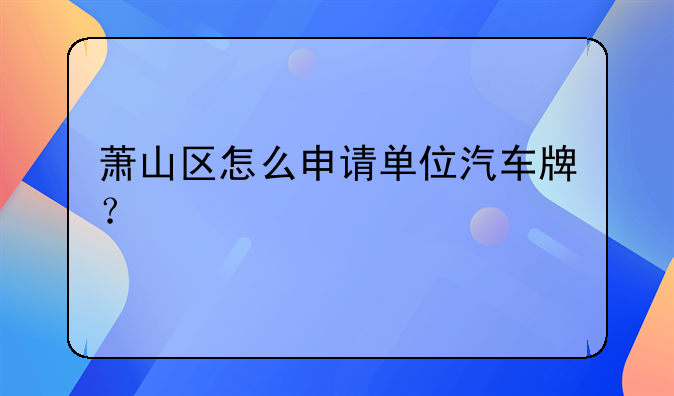 蕭山區(qū)怎么申請(qǐng)單位汽車牌？